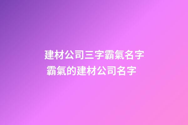 建材公司三字霸氣名字 霸氣的建材公司名字